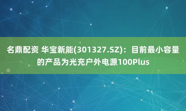 名鼎配资 华宝新能(301327.SZ)：目前最小容量的产品为光充户外电源100Plus