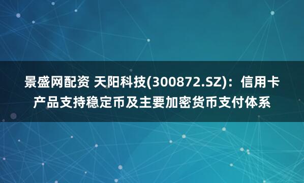景盛网配资 天阳科技(300872.SZ)：信用卡产品支持稳定币及主要加密货币支付体系