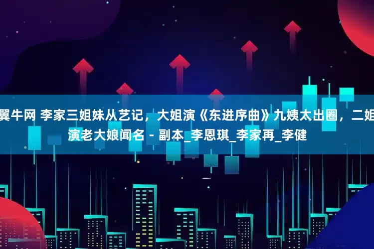 翼牛网 李家三姐妹从艺记，大姐演《东进序曲》九姨太出圈，二姐演老大娘闻名 - 副本_李恩琪_李家再_李健