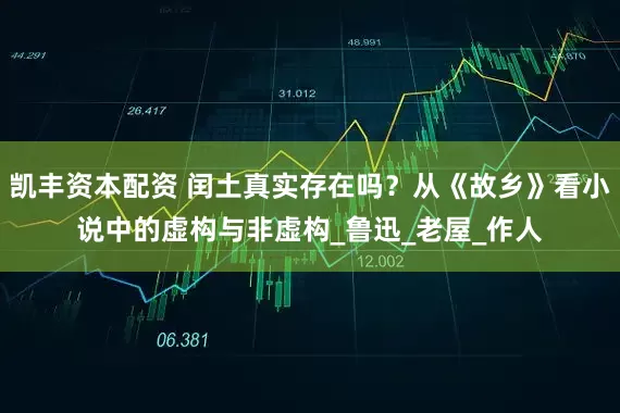 凯丰资本配资 闰土真实存在吗?从《故乡》看小说中的虚构与非虚构_鲁迅_老屋_作人