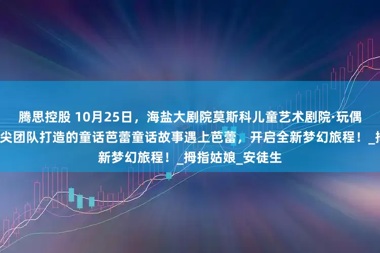 腾思控股 10月25日,海盐大剧院莫斯科儿童艺术剧院·玩偶音乐剧团中外顶尖团队打造的童话芭蕾童话故事遇上芭蕾,开启全新梦幻旅程!_拇指姑娘_安徒生