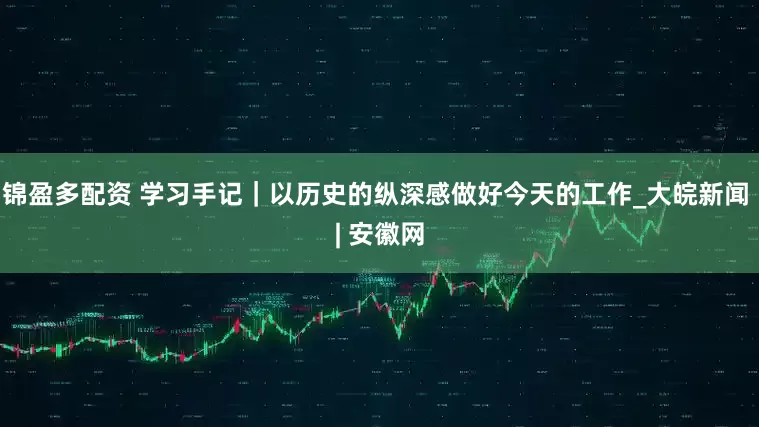 锦盈多配资 学习手记|以历史的纵深感做好今天的工作_大皖新闻 | 安徽网