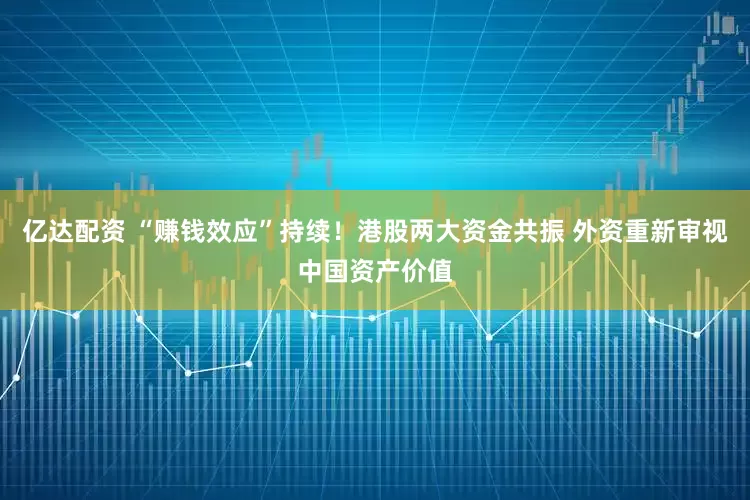 亿达配资 “赚钱效应”持续！港股两大资金共振 外资重新审视中国资产价值