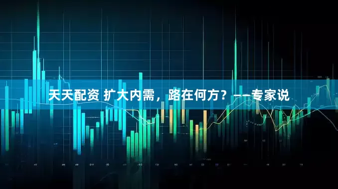 天天配资 扩大内需，路在何方？——专家说