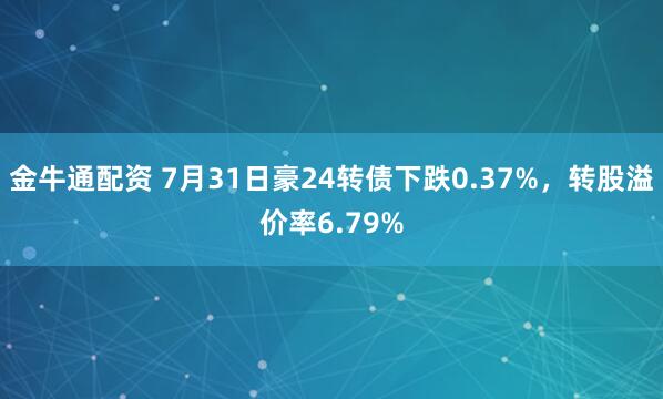 金牛通配资 7月31日豪24转债下跌0.37%,转股溢价率6.79%