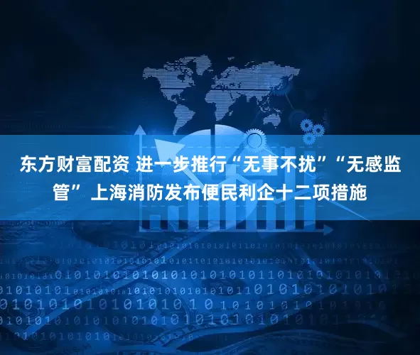 东方财富配资 进一步推行“无事不扰”“无感监管” 上海消防发布便民利企十二项措施