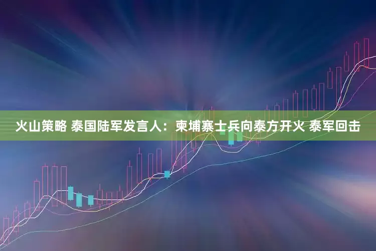 火山策略 泰国陆军发言人:柬埔寨士兵向泰方开火 泰军回击