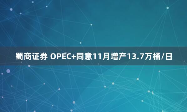 蜀商证券 OPEC+同意11月增产13.7万桶/日