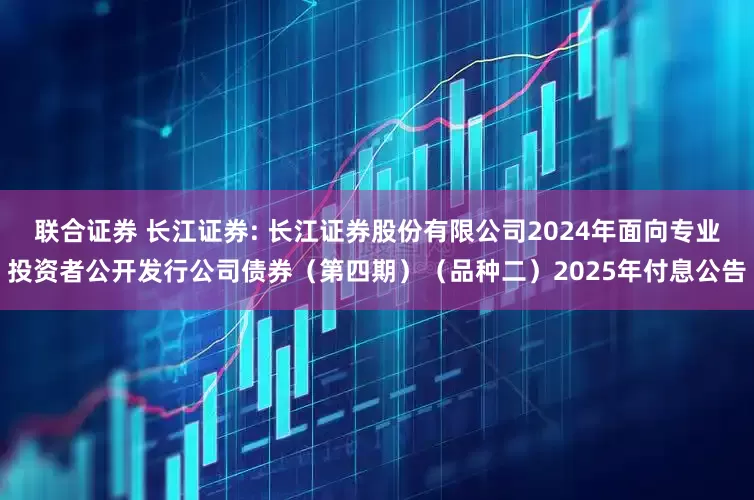 联合证券 长江证券: 长江证券股份有限公司2024年面向专业投资者公开发行公司债券(第四期)(品种二)2025年付息公告