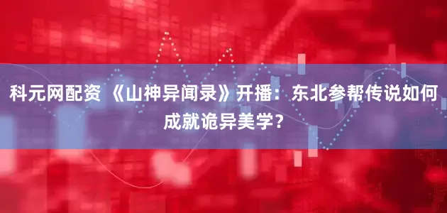 科元网配资 《山神异闻录》开播：东北参帮传说如何成就诡异美学？