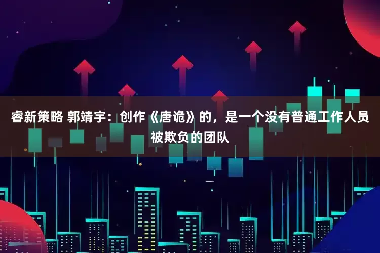 睿新策略 郭靖宇:创作《唐诡》的,是一个没有普通工作人员被欺负的团队