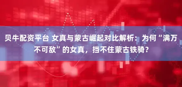 贝牛配资平台 女真与蒙古崛起对比解析:为何“满万不可敌”的女真,挡不住蒙古铁骑?