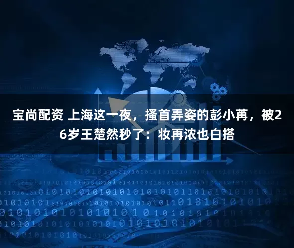 宝尚配资 上海这一夜，搔首弄姿的彭小苒，被26岁王楚然秒了：妆再浓也白搭