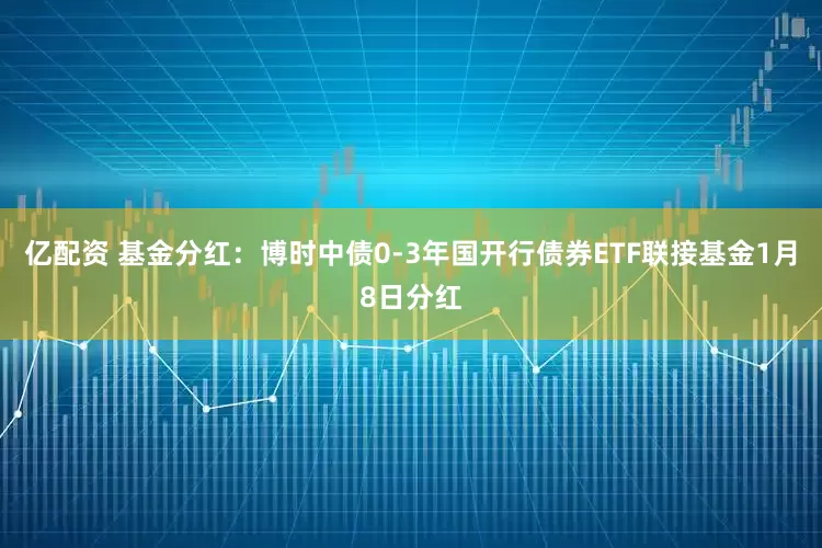 亿配资 基金分红：博时中债0-3年国开行债券ETF联接基金1月8日分红