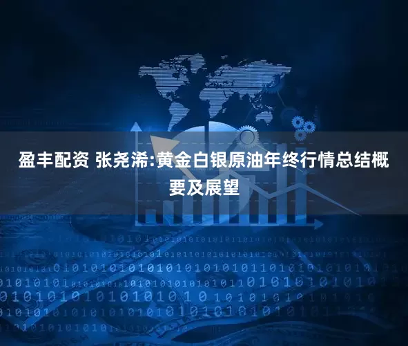 盈丰配资 张尧浠:黄金白银原油年终行情总结概要及展望