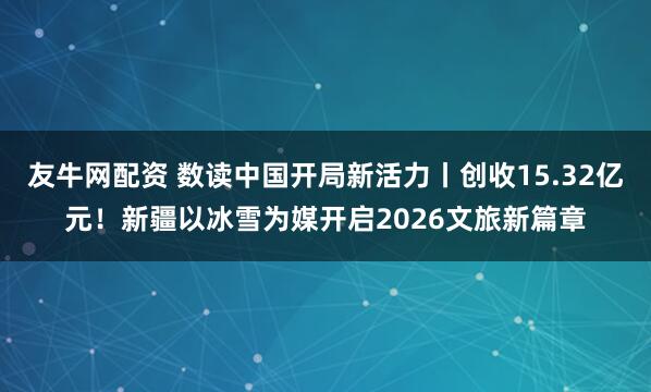 友牛网配资 数读中国开局新活力丨创收15.32亿元！新疆以冰雪为媒开启2026文旅新篇章