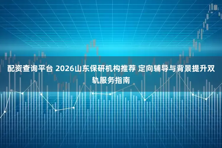 配资查询平台 2026山东保研机构推荐 定向辅导与背景提升双轨服务指南
