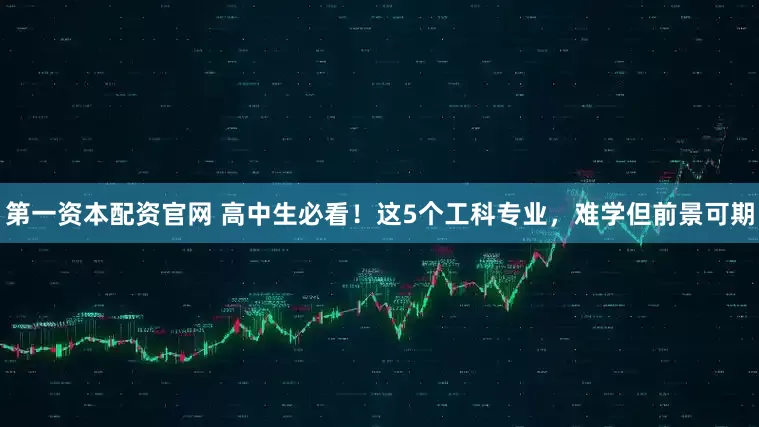 第一资本配资官网 高中生必看！这5个工科专业，难学但前景可期