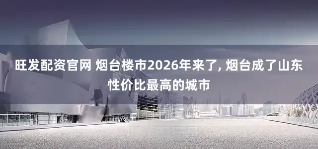 旺发配资官网 烟台楼市2026年来了, 烟台成了山东性价比最高的城市