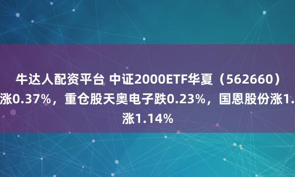 牛达人配资平台 中证2000ETF华夏（562660）开盘涨0.37%，重仓股天奥电子跌0.23%，国恩股份涨1.14%