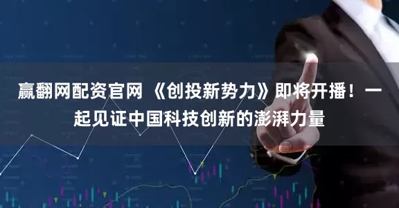 赢翻网配资官网 《创投新势力》即将开播！一起见证中国科技创新的澎湃力量