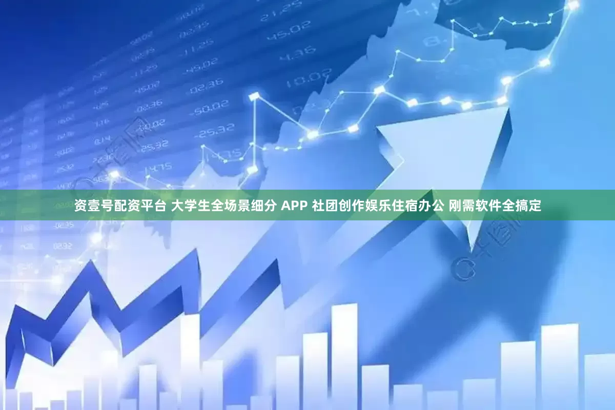 资壹号配资平台 大学生全场景细分 APP 社团创作娱乐住宿办公 刚需软件全搞定