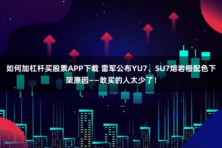 如何加杠杆买股票APP下载 雷军公布YU7、SU7熔岩橙配色下架原因——敢买的人太少了！