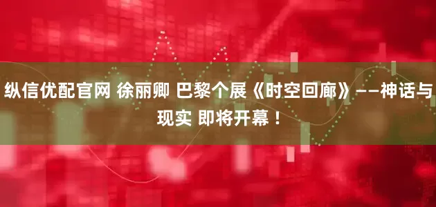 纵信优配官网 徐丽卿 巴黎个展《时空回廊》——神话与现实 即将开幕 !